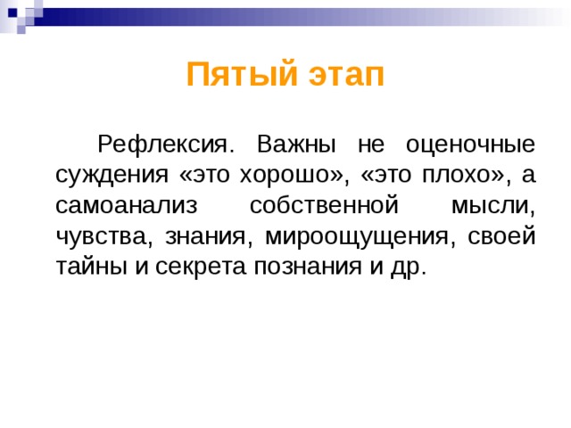 Пятый этап  Рефлексия. Важны не оценочные суждения «это хорошо», «это плохо», а самоанализ собственной мысли, чувства, знания, мироощущения, своей тайны и секрета познания и др.  