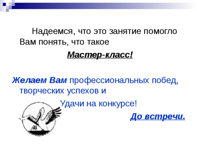   Надеемся, что это занятие помогло Вам понять, что такое  Мастер-класс!  Желаем Вам профессиональных побед, творческих успехов и Удачи на конкурсе! До встречи. 