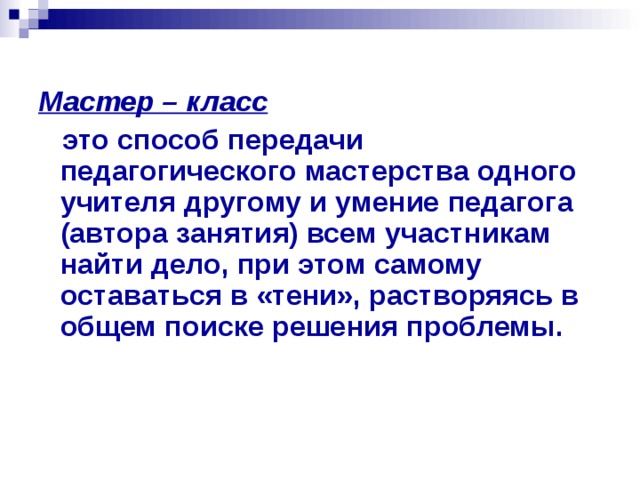 Мастер – класс  это способ передачи педагогического мастерства одного учителя другому и умение педагога (автора занятия) всем участникам найти дело, при этом самому оставаться в «тени», растворяясь в общем поиске решения проблемы.    