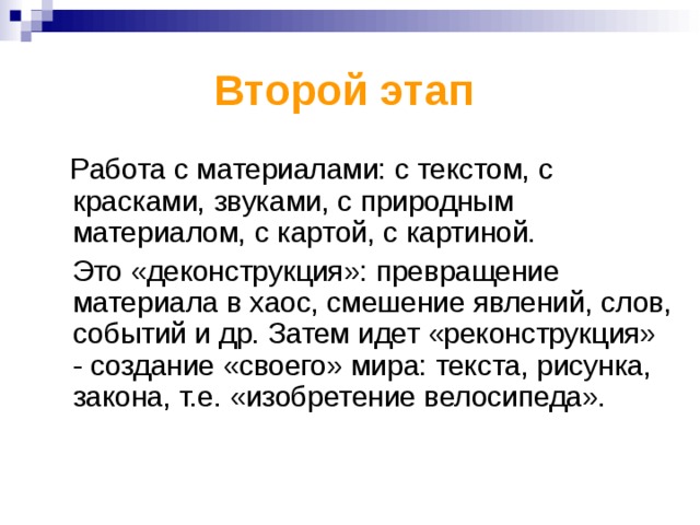 Второй этап    Р абота с материалами: с текстом, с  красками, звуками, с природным материалом, с картой, с картиной.  Это «деконструкция»: превращение материала в хаос, смешение явлений, слов, событий и др. Затем идет «реконструкция» - создание «своего» мира: текста, рисунка, закона, т.е. «изобретение велосипеда». 