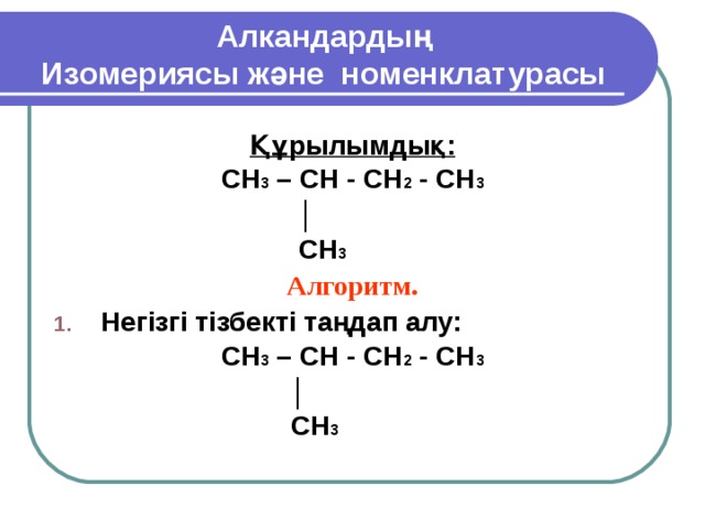 Алкандардың  Изомериясы және номенклатурасы Құрылымдық: CH 3 – CH - CH 2 - CH 3  │  CH 3 Алгоритм. Негізгі тізбекті таңдап алу: CH 3 – CH - CH 2 - CH 3  │  CH 3  