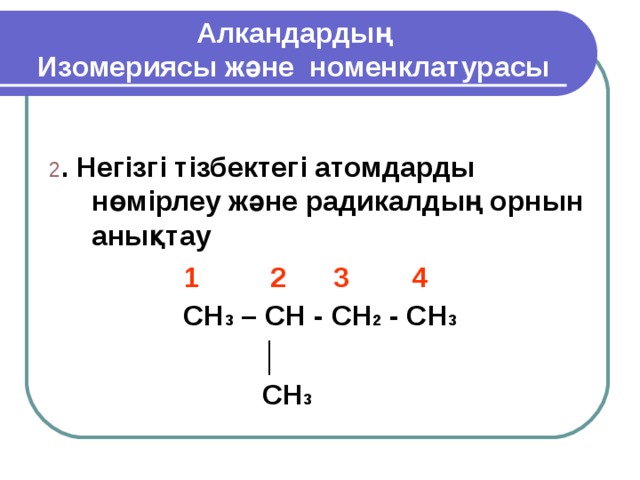 Алкандардың  Изомериясы және номенклатурасы 2 . Негізгі тізбектегі атомдарды нөмірлеу және радикалдың орнын анықтау  1 2 3 4 CH 3 – CH - CH 2 - CH 3  │  CH 3  
