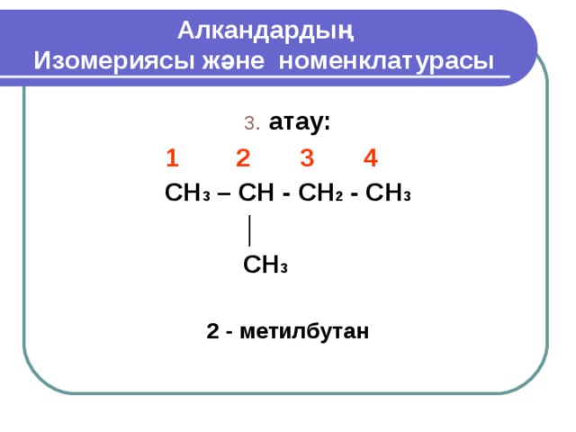 Алкандардың  Изомериясы және номенклатурасы 3 . атау:  1 2 3 4 CH 3 – CH - CH 2 - CH 3  │  CH 3  2 - метилбутан  