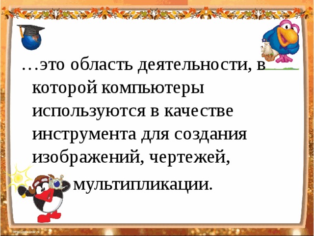 … это область деятельности, в которой компьютеры используются в качестве инструмента для создания изображений, чертежей,  мультипликации.