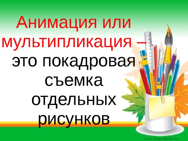 Анимация или мультипликация – это покадровая съемка отдельных рисунков