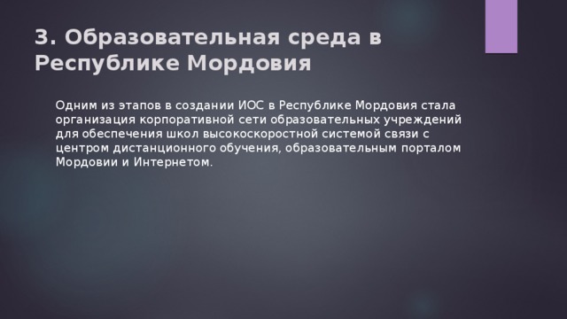 3. Образовательная среда в Республике Мордовия   Одним из этапов в создании ИОС в Республике Мордовия стала организация корпоративной сети образовательных учреждений для обеспечения школ высокоскоростной системой связи с центром дистанционного обучения, образовательным порталом Мордовии и Интернетом. 