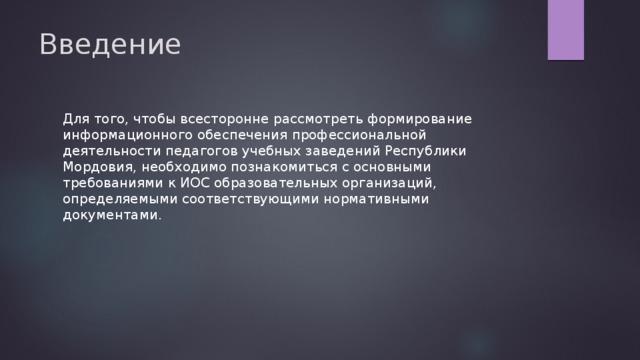 Введение Для того, чтобы всесторонне рассмотреть формирование информационного обеспечения профессиональной деятельности педагогов учебных заведений Республики Мордовия, необходимо познакомиться с основными требованиями к ИОС образовательных организаций, определяемыми соответствующими нормативными документами. 