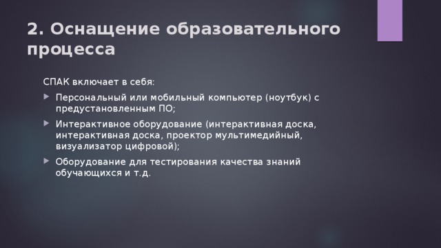 2. Оснащение образовательного процесса СПАК включает в себя: Персональный или мобильный компьютер (ноутбук) с предустановленным ПО; Интерактивное оборудование (интерактивная доска, интерактивная доска, проектор мультимедийный, визуализатор цифровой); Оборудование для тестирования качества знаний обучающихся и т.д. 