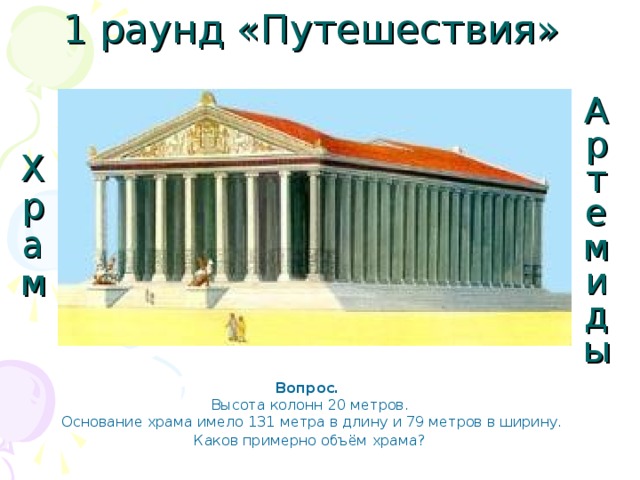 1 раунд «Путешествия» Артемиды Храм Вопрос.  Высота колонн 20 метров.  Основание храма имело 131 метра в длину и 79 метров в ширину.  Каков примерно объём храма?  