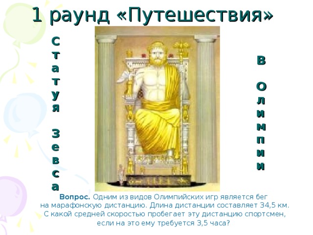 1 раунд «Путешествия» В  Олимпии Статуя  Зевса Вопрос. Одним из видов Олимпийских игр является бег  на марафонскую дистанцию. Длина дистанции составляет 34,5 км.  С какой средней скоростью пробегает эту дистанцию спортсмен,  если на это ему требуется 3,5 часа?  