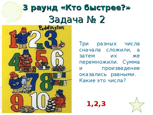 3 раунд «Кто быстрее?» Задача № 2 Три разных числа сначала сложили, а затем их же перемножили. Сумма и произведение оказались равными. Какие это числа? 1,2,3 