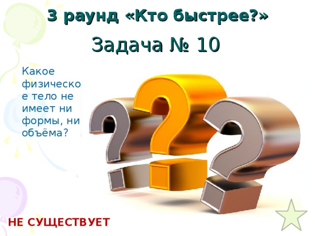 3 раунд «Кто быстрее?» Задача № 10 Какое физическое тело не имеет ни формы, ни объёма? НЕ СУЩЕСТВУЕТ 