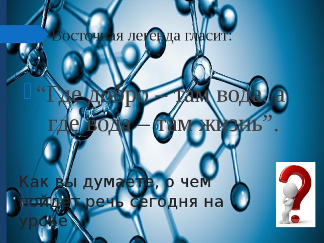 Восточная легенда гласит:   “ Где добро – там вода, а где вода – там жизнь”. Как вы думаете, о чем пойдет речь сегодня на уроке 