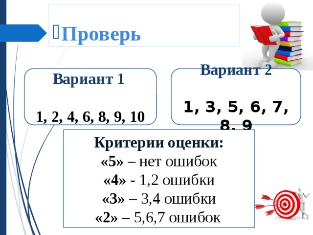  Проверь Вариант 1 . Вариант 2  1, 2, 4, 6, 8, 9, 10 1, 3, 5, 6, 7, 8, 9 Критерии оценки: «5» – нет ошибок «4» - 1,2 ошибки «3» – 3,4 ошибки «2» – 5,6,7 ошибок : 