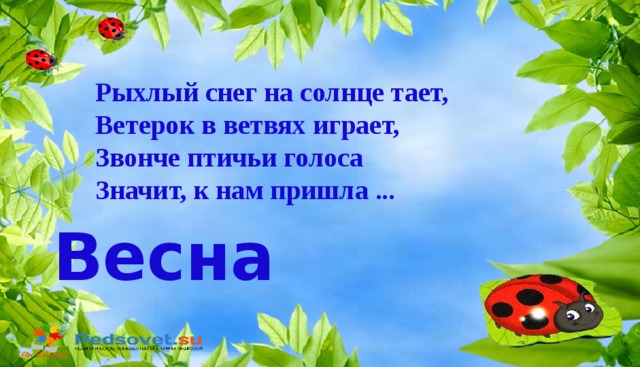 Рыхлый снег на солнце тает, Ветерок в ветвях играет, Звонче птичьи голоса Значит, к нам пришла . Весна