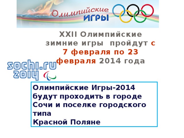 ХХII Олимпийские зимние игры пройдут с 7 февраля по 23 февраля  2014 года Олимпийские Игры-2014 будут проходить в городе Сочи и поселке городского типа Красной Поляне