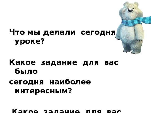 Что мы делали сегодня на уроке?  Какое задание для вас было сегодня наиболее интересным?   Какое задание для вас было сегодня наиболее трудным?