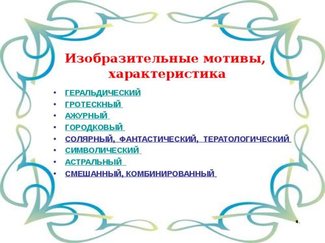 Изобразительные мотивы,  характеристика ГЕРАЛЬДИЧЕСКИЙ ГРОТЕСКНЫЙ АЖУРНЫЙ  ГОРОДКОВЫЙ СОЛЯРНЫЙ, ФАНТАСТИЧЕСКИЙ, ТЕРАТОЛОГИЧЕСКИЙ  СИМВОЛИЧЕСКИЙ  АСТРАЛЬНЫЙ  СМЕШАННЫЙ, КОМБИНИРОВАННЫЙ  
