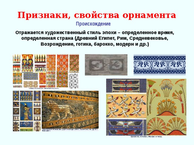 Признаки, свойства орнамента Происхождение  Отражается художественный стиль эпохи – определенное время, определенная страна (Древний Египет, Рим, Средневековье, Возрождение, готика, барокко, модерн и др.)  