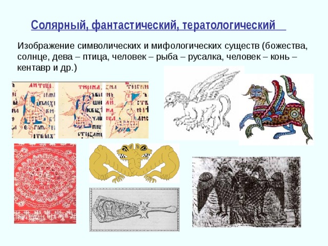 Солярный, фантастический, тератологический  Изображение символических и мифологических существ (божества, солнце, дева – птица, человек – рыба – русалка, человек – конь – кентавр и др.) 