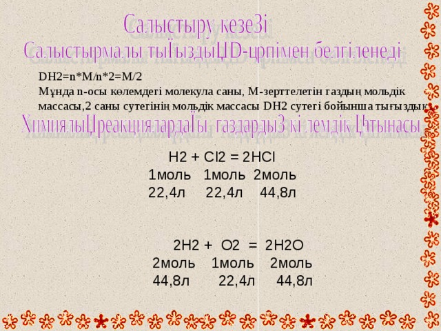 DH2=n*M/n*2=M/2 Мұнда n- осы көлемдегі молекула саны, М-зерттелетін газдың мольдік массасы,2 саны сутегінің мольдік массасы DH2 сутегі бойынша тығыздық  H2 + Cl2 = 2HCl  1 моль 1моль 2моль  22,4л 22,4л 44,8л  2 H2 + O2 = 2H2O  2моль 1моль 2моль  44,8л 22,4л 44,8л     