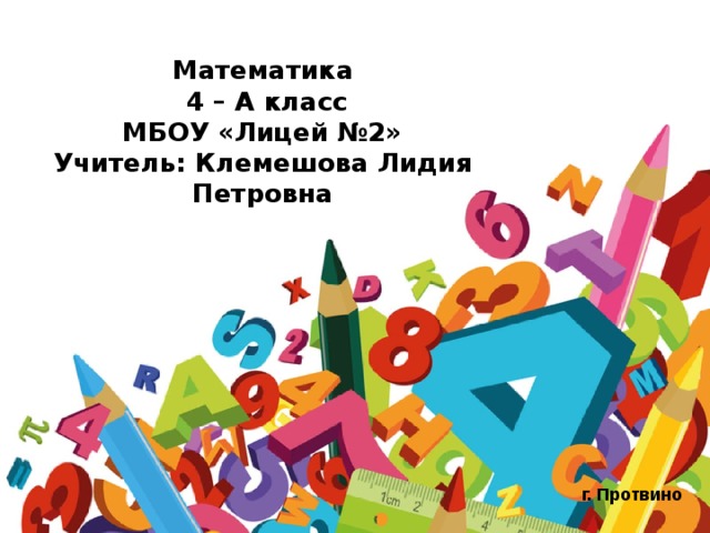 Математика  4 – А класс  МБОУ «Лицей №2»  Учитель: Клемешова Лидия Петровна           г. Протвино