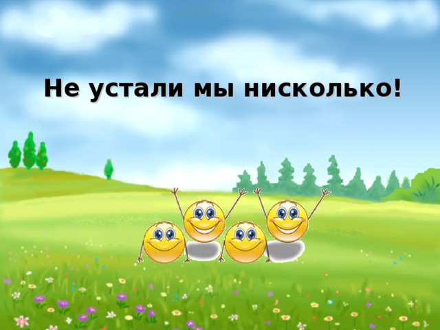 Не устали мы нисколько!