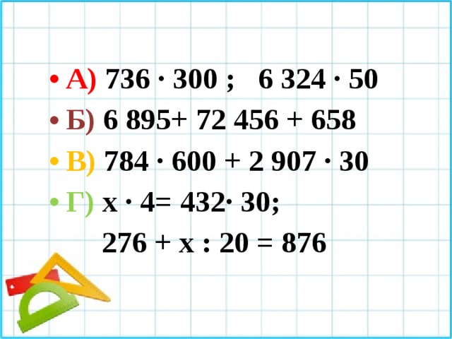 А) 736 · 300 ; 6 324 · 50 Б) 6 895+ 72 456 + 658 В) 784 · 600 + 2 907 · 30 Г) х · 4= 432· 30;