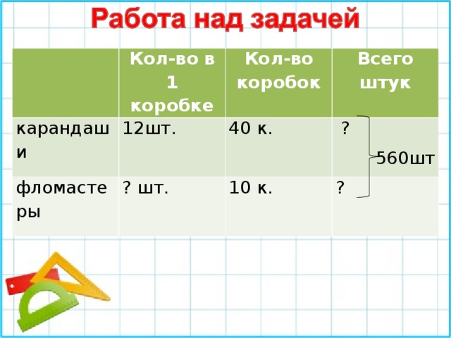 Кол-во в 1 коробке карандаши Кол-во коробок 12шт. фломастеры Всего штук 40 к. ? шт.  ? 560шт 10 к. ?