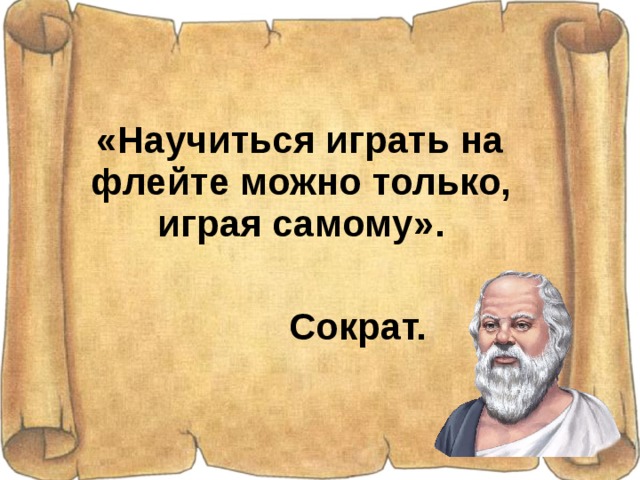 «Научиться играть на флейте можно только, играя самому».   Сократ.