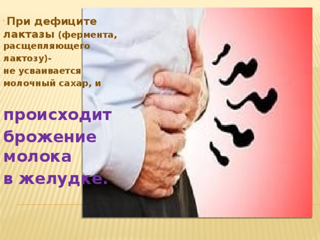 . При дефиците лактазы (фермента, расщепляющего лактозу)- не усваивается молочный сахар, и  происходит брожение молока в желудке.     