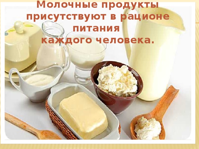 Молочные продукты присутствуют в рационе питания  каждого человека. 