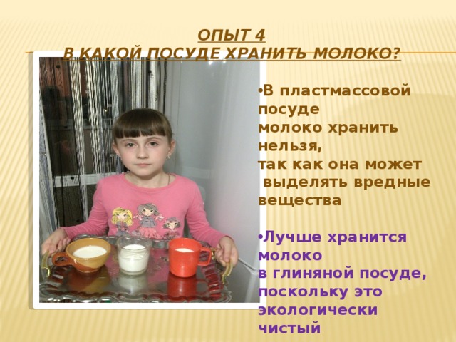 Опыт 4  В какой посуде хранить молоко? В пластмассовой посуде молоко хранить нельзя, так как она может  выделять вредные вещества  Лучше хранится молоко в глиняной посуде, поскольку это экологически чистый  материал   