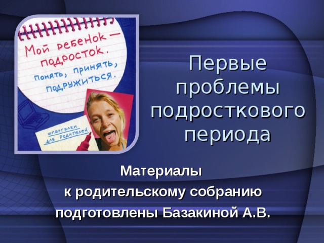 Первые проблемы подросткового периода Материалы к родительскому собранию подготовлены Базакиной А.В. 