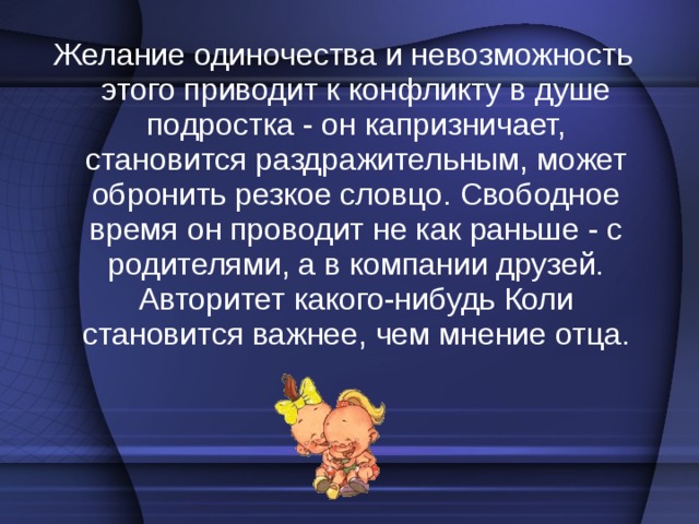 Этап первый – 10-13 лет:  «Оставьте меня в покое!» Ребенок в этот период переживает гормональную перестройку организма. Он быстро утомляется, ему часто хочется побыть одному. Но в это же время необходимо закрепить за собой авторитет, ведь от того, как он покажет себя, зависит его 