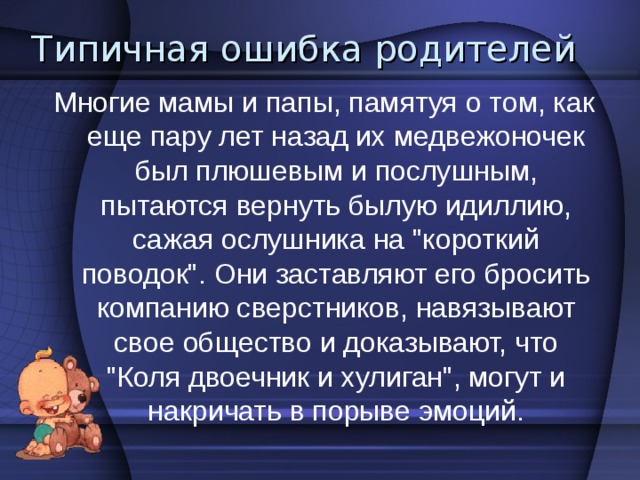 Желание одиночества и невозможность этого приводит к конфликту в душе подростка - он капризничает, становится раздражительным, может обронить резкое словцо. Свободное время он проводит не как раньше - с родителями, а в компании друзей. Авторитет какого-нибудь Коли становится важнее, чем мнение отца. 