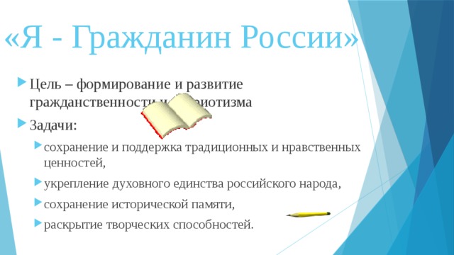 «Я - Гражданин России»   Цель – формирование и развитие гражданственности и патриотизма Задачи: сохранение и поддержка традиционных и нравственных ценностей, укрепление духовного единства российского народа, сохранение исторической памяти, раскрытие творческих способностей. сохранение и поддержка традиционных и нравственных ценностей, укрепление духовного единства российского народа, сохранение исторической памяти, раскрытие творческих способностей. 