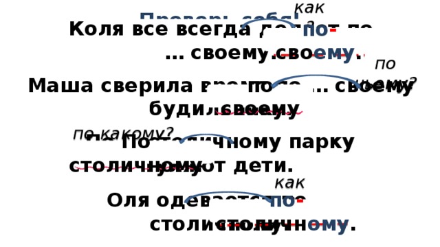 Проверь себя! как? Коля все всегда делает по … своему. по - сво ему . по чьему? Маша сверила время по … своему будильнику. по своему по какому? По … столичному парку гуляют дети. По столичному как? Оля одевается по … столичному. по - столичн ому . 