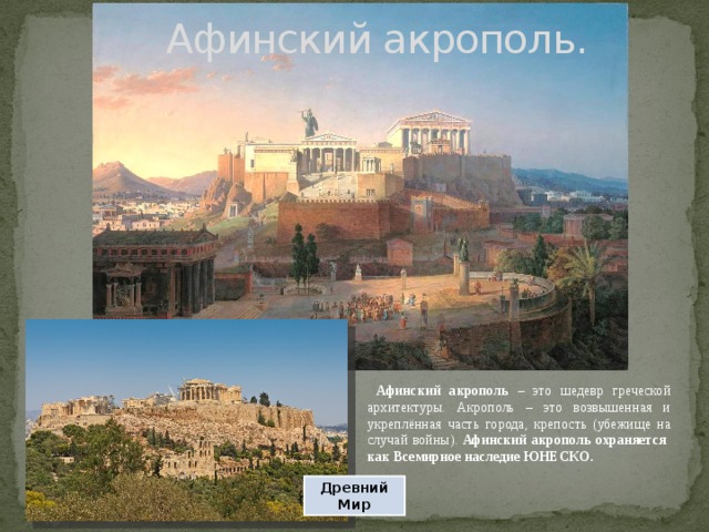 Афинский акрополь.  Афинский акрополь – это шедевр греческой архитектуры. Акрополь – это возвышенная и укреплённая часть города, крепость (убежище на случай войны). Афинский акрополь охраняется как Всемирное наследие ЮНЕСКО. Древний Мир 