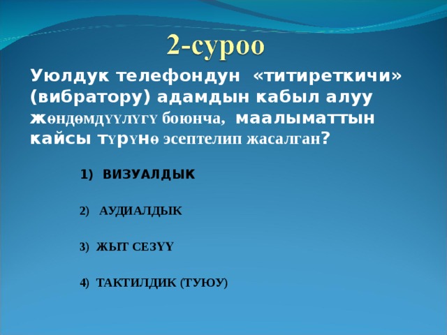 Уюлдук телефондун «титиреткичи» (вибратору) адамдын кабыл алуу ж өндөмд ҮҮ л Ү г Ү боюнча, маалыматтын кайсы т Ү р Ү н ө эсептелип жасалган ? 1) ВИЗУАЛДЫК  2) АУДИАЛДЫК  3) ЖЫТ СЕЗҮҮ  4) ТАКТИЛДИК (ТУЮУ)  