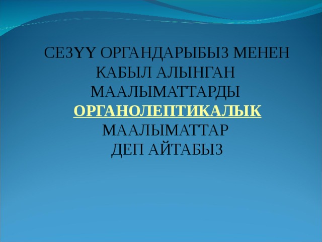 СЕЗҮҮ ОРГАНДАРЫБЫЗ МЕНЕН КАБЫЛ АЛЫНГАН МААЛЫМАТТАРДЫ ОРГАНОЛЕПТИКАЛЫК МААЛЫМАТТАР ДЕП АЙТАБЫЗ 
