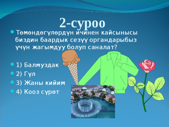 2-суроо Төмөндөгүлөрдүн ичинен кайсынысы биздин баардык сезүү органдарыбыз үчүн жагымдуу болуп саналат? 1) Балмуздак 2) Гүл 3) Жаны кийим  4) Кооз с үрөт 