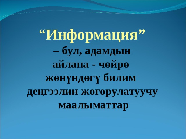 “ Информация” – бул,  адамдын айлана - чөйрө жөнүндөгү билим деңгээлин  ж огорулатуучу  маалыматтар 