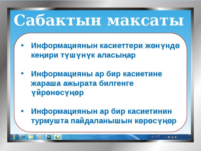Сабактын максаты  Информациянын касиеттери жөнүндө кеңири түшүнүк аласыңар  Информацияны ар бир касиетине жараша ажырата билгенге үйрөнөсүңөр  Информациянын ар бир касиетинин турмушта пайдаланышын көрөсүңөр 