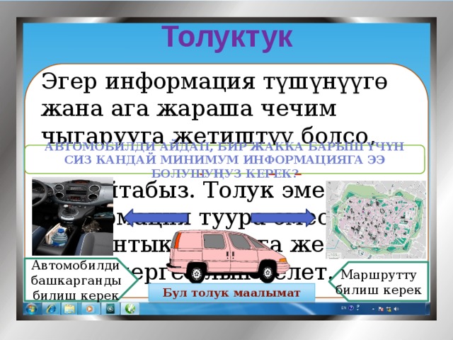 Толуктук   Эгер информация түшүнүүгө жана ага жараша чечим чыгарууга жетиштүү болсо, анда аны толук информация деп айтабыз. Толук эмес информация туура эмес жыйынтыктыктарга же чечимдерге алып келет.   Мисалы: Автомобилди айдап, бир жакка барыш үчүн сиз кандай минимум информацияга ээ болушуңуз керек? Автомобилди башкарганды билиш керек Маршрутту билиш керек Бул толук маалымат 