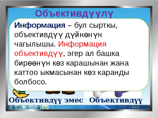 Объективдүүлүк Мисалы:  Информация  – бул сырткы, объективдүү дүйнөнүн чагылышы. Информация объективдүү , эгер ал башка бирөөнүн көз карашынан жана каттоо ыкмасынан көз каранды болбосо. Өх.. ,бүгүн күн аябай ысып жатат. Бүгүн термометр 30 0 С ны көрсөтүп турат Объективдүү Объективдүү эмес 