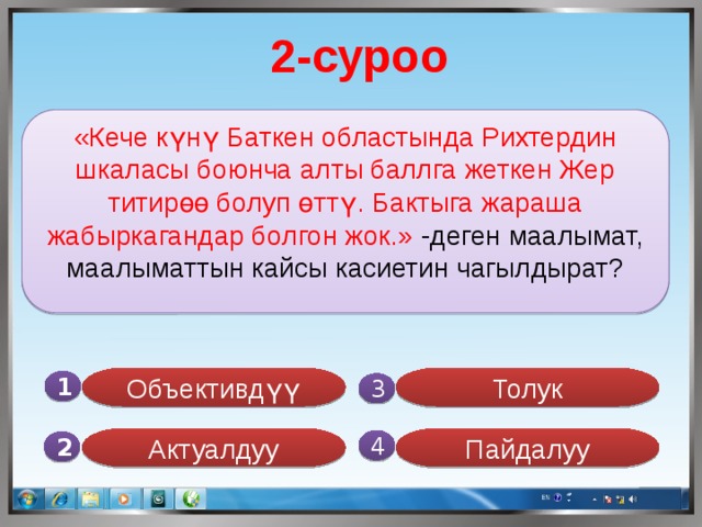 2-суроо «Кече күнү Баткен областында Рихтердин шкаласы боюнча алты баллга жеткен Жер титирөө болуп өттү. Бактыга жараша жабыркагандар болгон жок.» -деген маалымат, маалыматтын кайсы касиетин чагылдырат? Объективдүү Толук 1  3 Актуалдуу Пайдалуу 4 2 