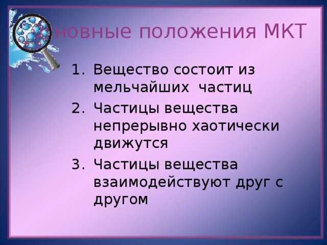 Основные положения МКТ Вещество состоит из мельчайших частиц Частицы вещества непрерывно хаотически движутся Частицы вещества взаимодействуют друг с другом 