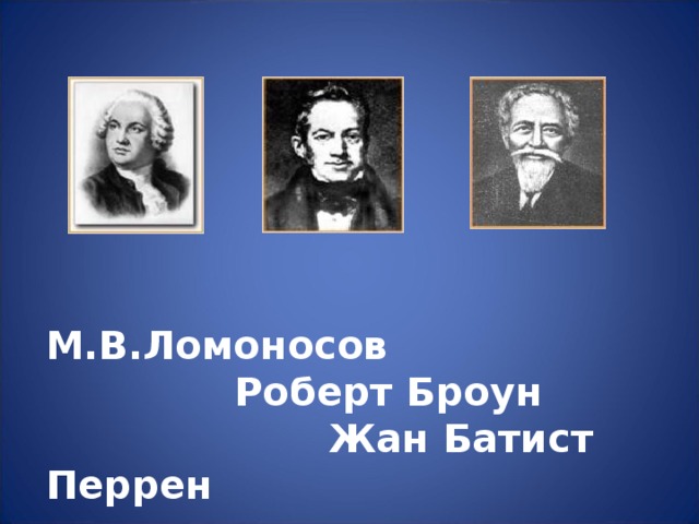 М.В.Ломоносов  Роберт Броун  Жан Батист Перрен 