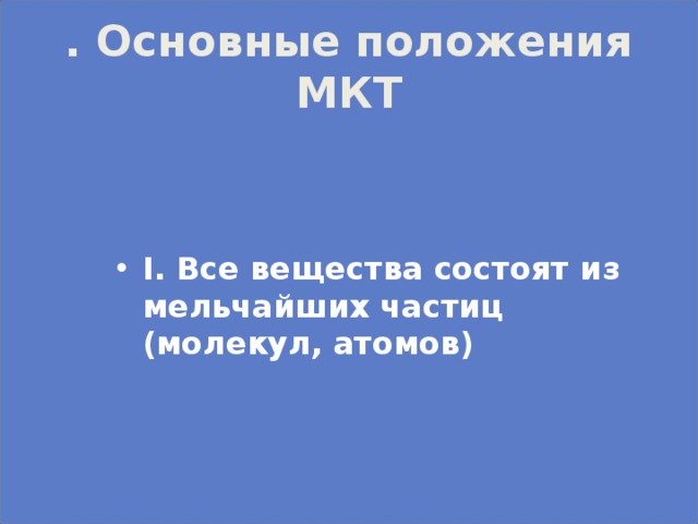 . Основные положения МКТ    I. Все вещества состоят из мельчайших частиц (молекул, атомов) 